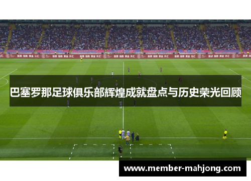 巴塞罗那足球俱乐部辉煌成就盘点与历史荣光回顾