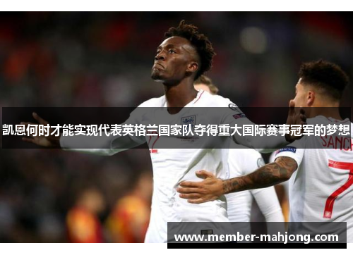 凯恩何时才能实现代表英格兰国家队夺得重大国际赛事冠军的梦想 凯恩何时才能实现代表英格兰国家队夺得重大国际赛事冠军的梦想