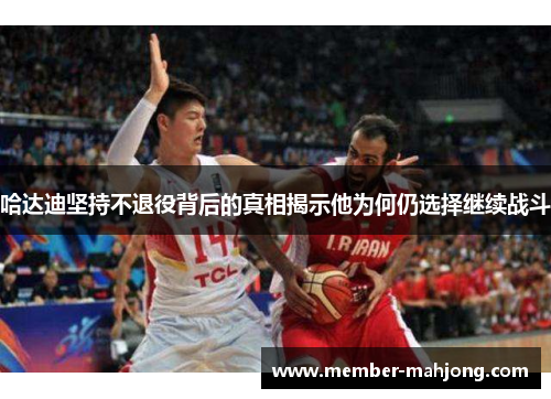 哈达迪坚持不退役背后的真相揭示他为何仍选择继续战斗