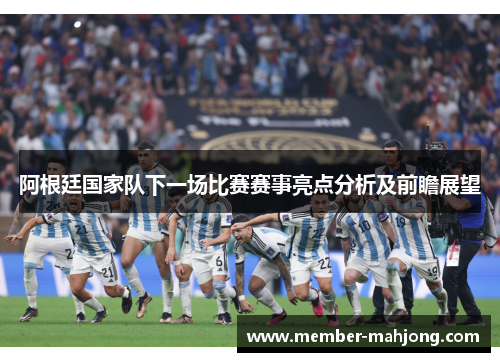 阿根廷国家队下一场比赛赛事亮点分析及前瞻展望 阿根廷国家队下一场比赛赛事亮点分析及前瞻展望