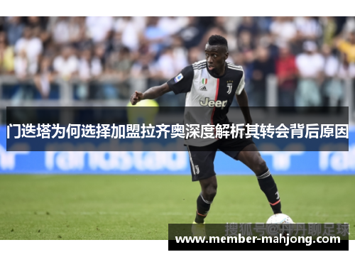 门迭塔为何选择加盟拉齐奥深度解析其转会背后原因 门迭塔为何选择加盟拉齐奥深度解析其转会背后原因