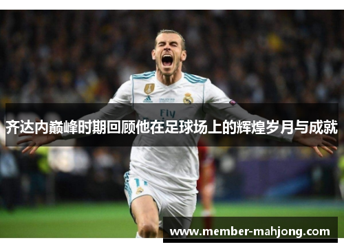 齐达内巅峰时期回顾他在足球场上的辉煌岁月与成就 齐达内巅峰时期回顾他在足球场上的辉煌岁月与成就