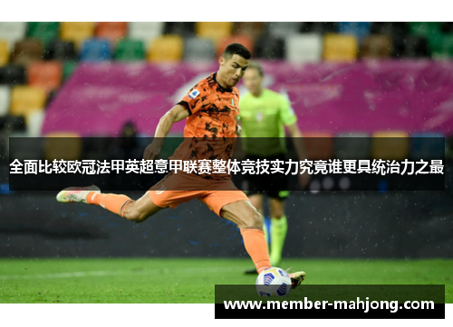 全面比较欧冠法甲英超意甲联赛整体竞技实力究竟谁更具统治力之最 全面比较欧冠法甲英超意甲联赛整体竞技实力究竟谁更具统治力之最