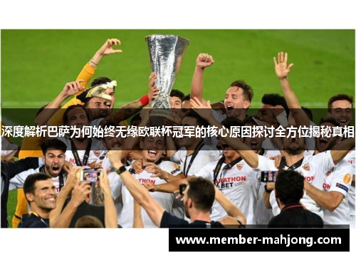 深度解析巴萨为何始终无缘欧联杯冠军的核心原因探讨全方位揭秘真相 深度解析巴萨为何始终无缘欧联杯冠军的核心原因探讨全方位揭秘真相