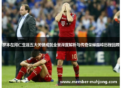 罗本在拜仁生涯五大关键成就全景深度解析与传奇荣耀巅峰历程回顾 罗本在拜仁生涯五大关键成就全景深度解析与传奇荣耀巅峰历程回顾