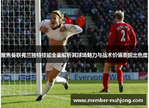 聚焦曼联弗兰独特技能全面解析其球场魅力与战术价值表现出色度 聚焦曼联弗兰独特技能全面解析其球场魅力与战术价值表现出色度