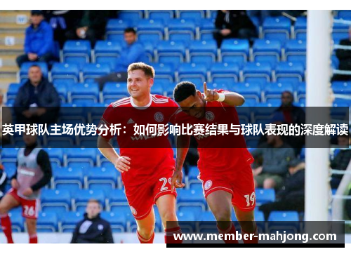 英甲球队主场优势分析：如何影响比赛结果与球队表现的深度解读