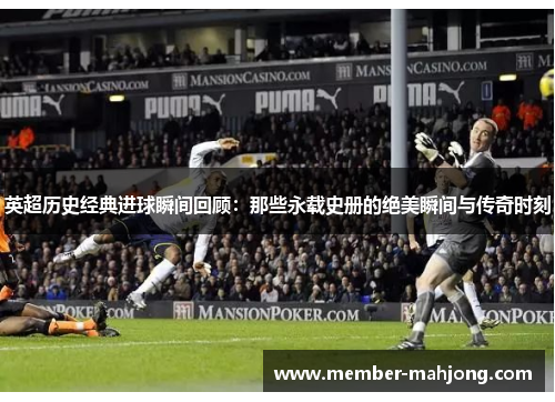 英超历史经典进球瞬间回顾:那些永载史册的绝美瞬间与传奇时刻 英超历史经典进球瞬间回顾:那些永载史册的绝美瞬间与传奇时刻