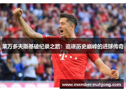 莱万多夫斯基破纪录之路：追逐历史巅峰的进球传奇