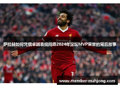 萨拉赫如何凭借卓越表现问鼎2024年足坛MVP荣誉的背后故事 萨拉赫如何凭借卓越表现问鼎2024年足坛MVP荣誉的背后故事