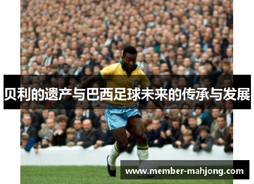 贝利的遗产与巴西足球未来的传承与发展