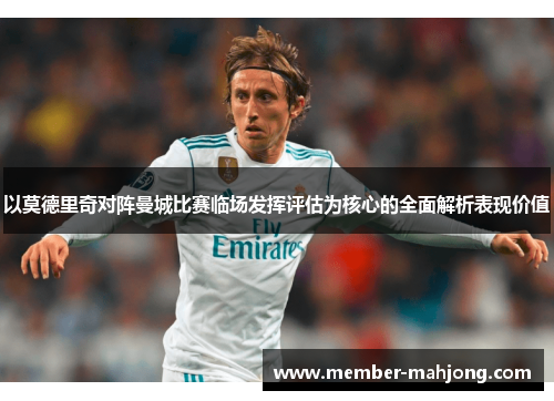 以莫德里奇对阵曼城比赛临场发挥评估为核心的全面解析表现价值 以莫德里奇对阵曼城比赛临场发挥评估为核心的全面解析表现价值