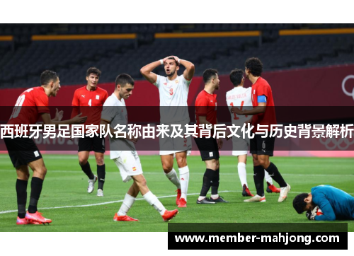 西班牙男足国家队名称由来及其背后文化与历史背景解析 西班牙男足国家队名称由来及其背后文化与历史背景解析