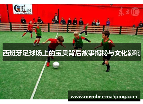 西班牙足球场上的宝贝背后故事揭秘与文化影响