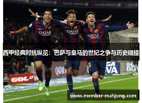 西甲经典对抗纵览:巴萨与皇马的世纪之争与历史碰撞 西甲经典对抗纵览:巴萨与皇马的世纪之争与历史碰撞
