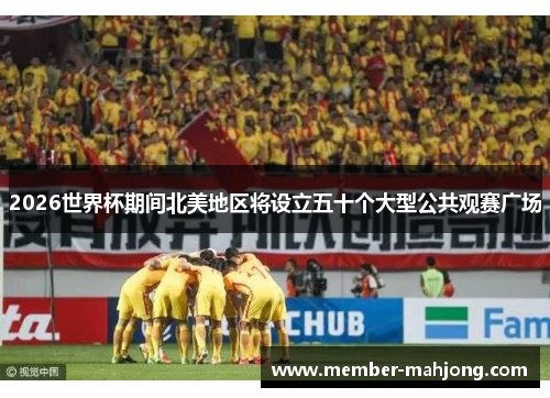 2026世界杯期间北美地区将设立五十个大型公共观赛广场