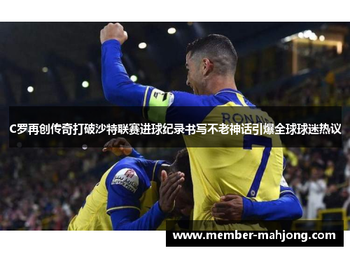 C罗再创传奇打破沙特联赛进球纪录书写不老神话引爆全球球迷热议