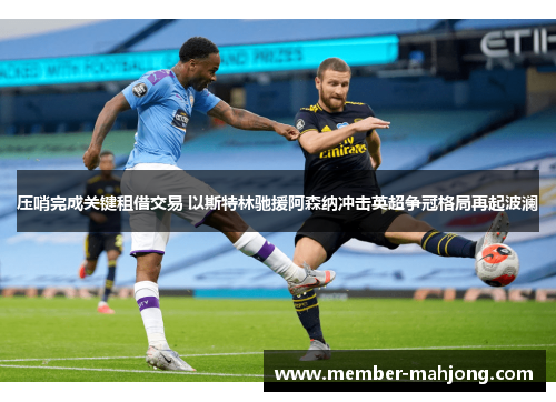压哨完成关键租借交易 以斯特林驰援阿森纳冲击英超争冠格局再起波澜 压哨完成关键租借交易 以斯特林驰援阿森纳冲击英超争冠格局再起波澜