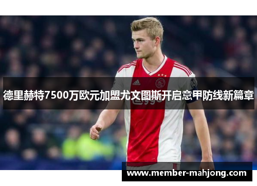 德里赫特7500万欧元加盟尤文图斯开启意甲防线新篇章