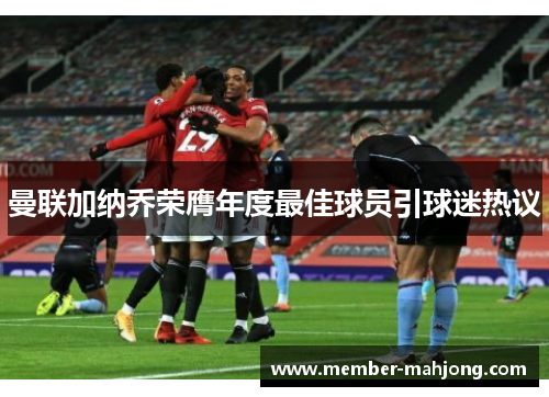 曼联加纳乔荣膺年度最佳球员引球迷热议 曼联加纳乔荣膺年度最佳球员引球迷热议