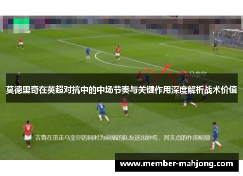 莫德里奇在英超对抗中的中场节奏与关键作用深度解析战术价值