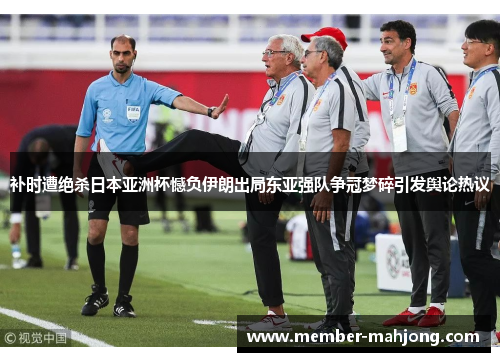 补时遭绝杀日本亚洲杯憾负伊朗出局东亚强队争冠梦碎引发舆论热议
