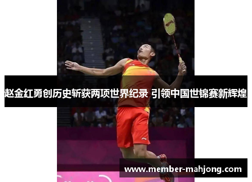 赵金红勇创历史斩获两项世界纪录 引领中国世锦赛新辉煌