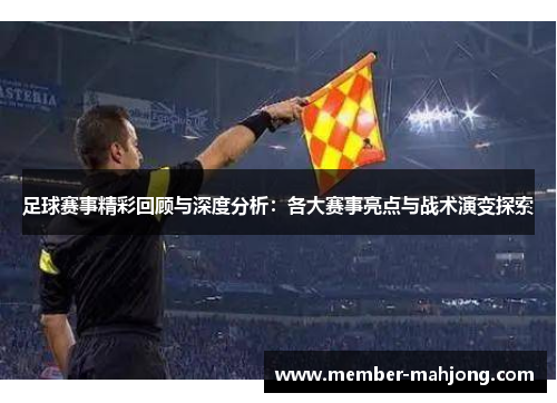 足球赛事精彩回顾与深度分析：各大赛事亮点与战术演变探索