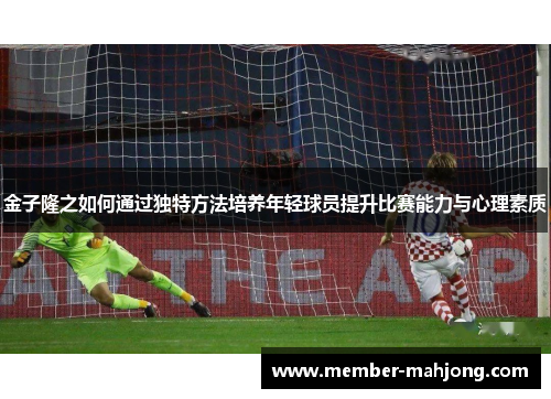 金子隆之如何通过独特方法培养年轻球员提升比赛能力与心理素质