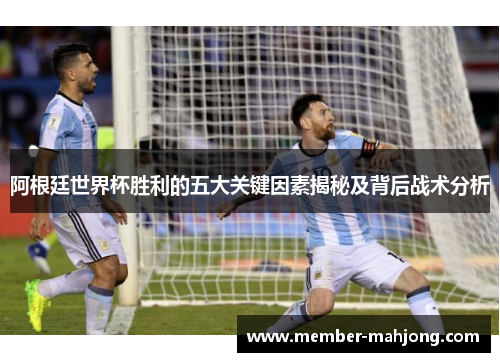 阿根廷世界杯胜利的五大关键因素揭秘及背后战术分析