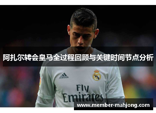 阿扎尔转会皇马全过程回顾与关键时间节点分析