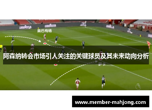 阿森纳转会市场引人关注的关键球员及其未来动向分析 阿森纳转会市场引人关注的关键球员及其未来动向分析