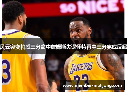 风云突变帕威三分命中詹姆斯失误怀特再中三分完成反超 风云突变帕威三分命中詹姆斯失误怀特再中三分完成反超