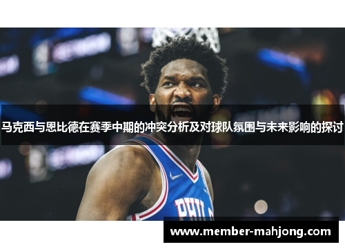 马克西与恩比德在赛季中期的冲突分析及对球队氛围与未来影响的探讨 马克西与恩比德在赛季中期的冲突分析及对球队氛围与未来影响的探讨