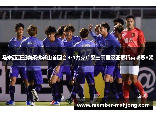 马来西亚班霸柔佛新山首回合3-1力克广岛三箭晋级亚冠精英联赛8强 马来西亚班霸柔佛新山首回合3-1力克广岛三箭晋级亚冠精英联赛8强