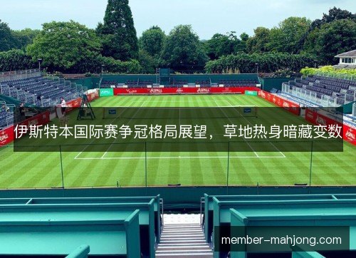 伊斯特本国际赛争冠格局展望,草地热身暗藏变数 伊斯特本国际赛争冠格局展望,草地热身暗藏变数