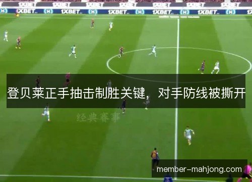 登贝莱正手抽击制胜关键,对手防线被撕开 登贝莱正手抽击制胜关键,对手防线被撕开